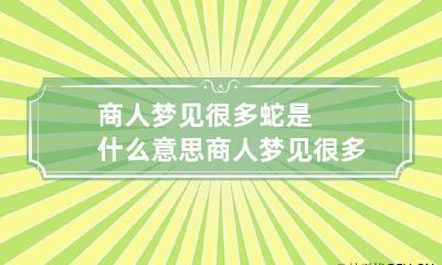 商人梦见很多蛇是什么意思 商人梦见很多蛇是什么意思周公解梦