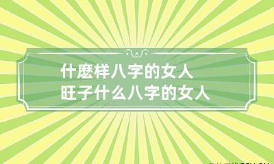 什麽样八字的女人旺子 什么八字的女人