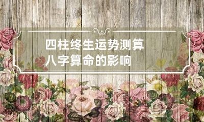 四柱终生运势测算 八字算命的影响