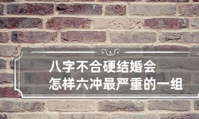 八字不合硬结婚会怎样 六冲最严重的一组