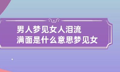 男人梦见女人泪流满面是什么意思 梦见女人流泪是啥意思