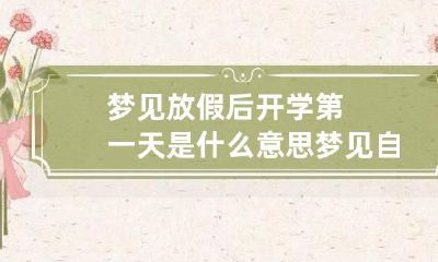 梦见放假后开学第一天是什么意思 梦见自己学校放假