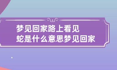 梦见回家路上看见蛇是什么意思 梦见回家的路上看到蛇