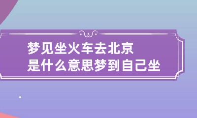 梦见坐火车去北京是什么意思 梦到自己坐火车去北京