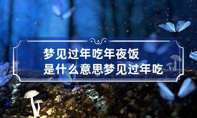 梦见过年吃年夜饭是什么意思 梦见过年吃年夜饭是什么意思呀