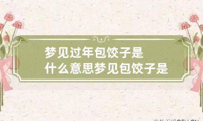 梦见过年包饺子是什么意思 梦见包饺子是什么预兆?