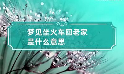 梦见坐火车回老家是什么意思