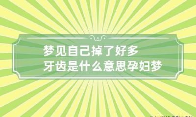 梦见自己掉了好多牙齿是什么意思 孕妇梦见自己掉了好多牙齿是什么意思