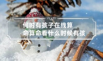 何时有孩子在线算命 算命看什么时候有孩子