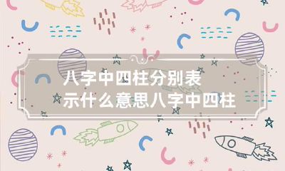 八字中四柱分别表示什么意思 八字中四柱分别代表什么意思