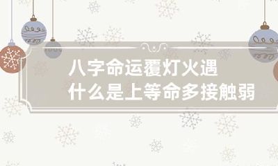八字命运 覆灯火遇什么是上等命 多接触弱水弱命