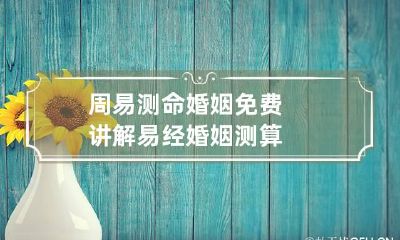 周易测命婚姻免费讲解 易经婚姻测算