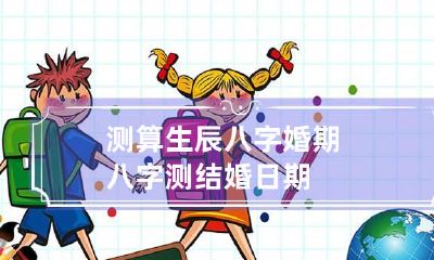 测算生辰八字婚期 八字测结婚日期