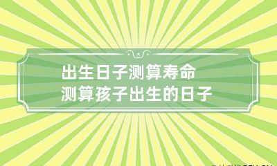 出生日子测算寿命 测算孩子出生的日子
