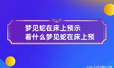 梦见蛇在床上预示着什么梦见蛇在床上预示着什么