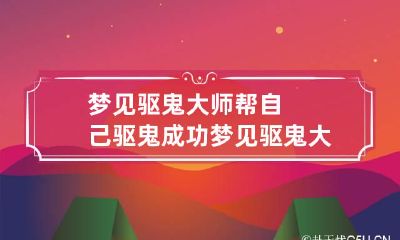梦见驱鬼大师帮自己驱鬼成功 梦见驱鬼大师帮自己驱鬼成功什么意思