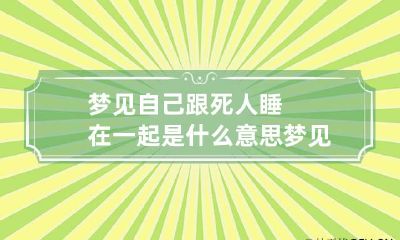 梦见自己跟死人睡在一起是什么意思 梦见和死人在一起睡觉是什么意思