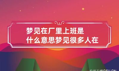 梦见在厂里上班是什么意思 梦见很多人在厂里上班