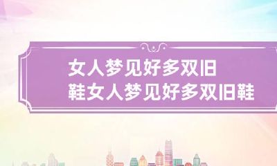 女人梦见好多双旧鞋 女人梦见好多双旧鞋什么意思