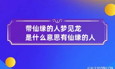 带仙缘的人梦见龙是什么意思 有仙缘的人梦见龙王