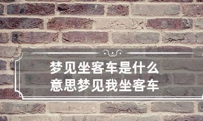 梦见坐客车是什么意思 梦见我坐客车