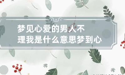 梦见心爱的男人不理我是什么意思 梦到心爱的男人不搭理自己