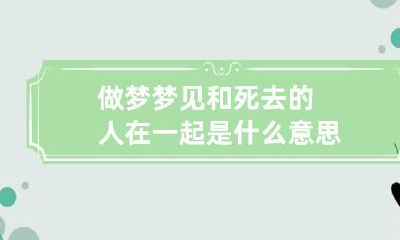 做梦梦见和死去的人在一起是什么意思