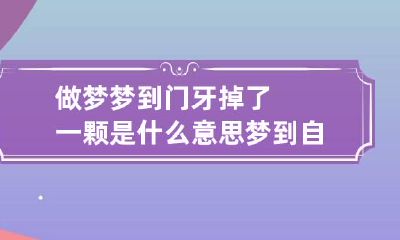 做梦梦到门牙掉了一颗是什么意思 梦到自己的门牙掉了一颗是什么意思