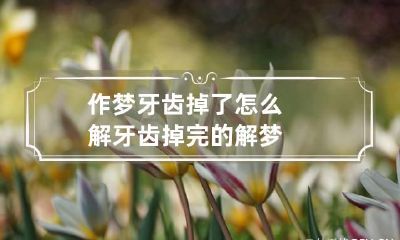 作梦牙齿掉了怎么解 牙齿掉完的解梦