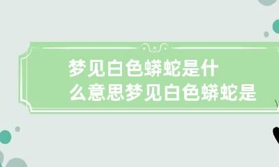 梦见白色蟒蛇是什么意思 梦见白色蟒蛇是什么预兆