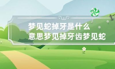 梦见蛇掉牙是什么意思 梦见掉牙齿梦见蛇是什么征兆