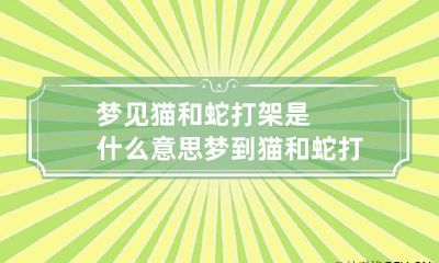 梦见猫和蛇打架是什么意思 梦到猫和蛇打架是什么意思