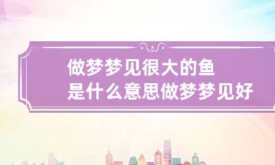 做梦梦见很大的鱼是什么意思 做梦梦见好多大鱼是什么意思