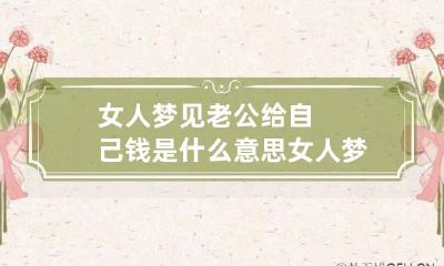 女人梦见老公给自己钱是什么意思 女人梦见老公给自己很多钱