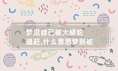 梦见自己被大蟒蛇追赶,什么意思? 梦到被大蟒蛇追赶