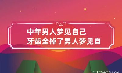 中年男人梦见自己牙齿全掉了 男人梦见自己牙都掉了