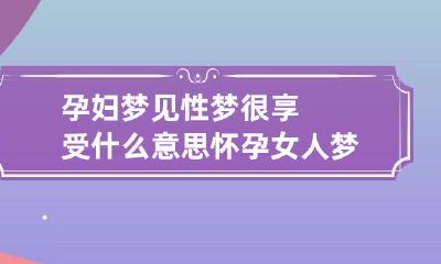 孕妇梦见性梦很享受什么意思 怀孕女人梦见性梦很享受什么意思