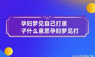 孕妇梦见自己打孩子什么意思 孕妇梦见打孩子是什么预兆