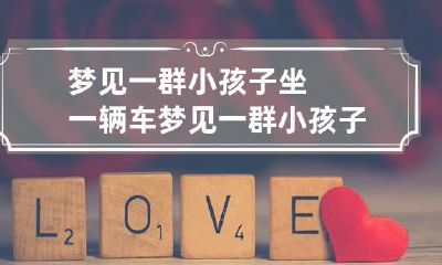 梦见一群小孩子坐一辆车 梦见一群小孩子坐一辆车上