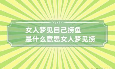 女人梦见自己捞鱼是什么意思 女人梦见捞鱼是什么意思周公解梦