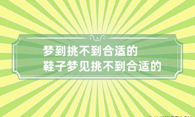 梦到挑不到合适的鞋子 梦见挑不到合适的鞋子