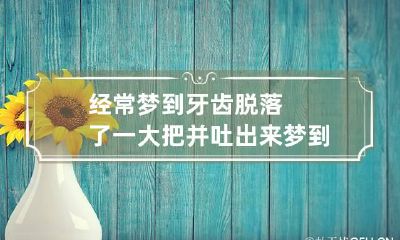 经常梦到牙齿脱落了一大把并吐出来 梦到牙齿脱落了一大块并吐出来