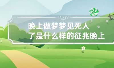 晚上做梦梦见死人了是什么样的征兆 晚上做梦梦见死人是什么原因
