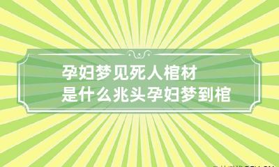 孕妇梦见死人棺材是什么兆头 孕妇梦到棺材死人