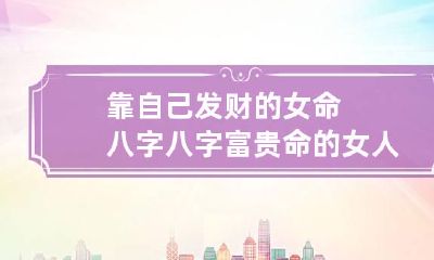 靠自己发财的女命八字 八字富贵命的女人
