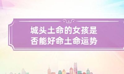城头土命的女孩是否能好命 土命运势