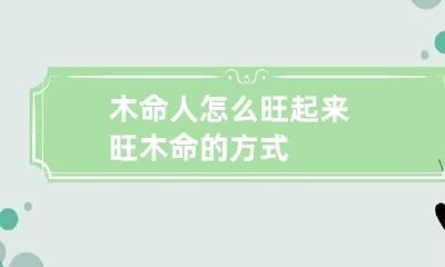 木命人怎么旺起来 旺木命的方式