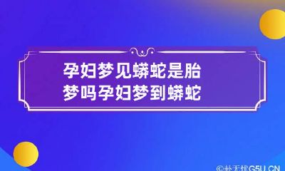 孕妇梦见蟒蛇是胎梦吗 孕妇梦到蟒蛇