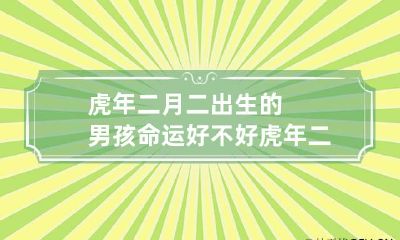 虎年二月二出生的男孩命运好不好 虎年二月出生的人命运