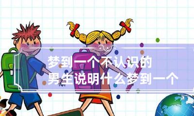 梦到一个不认识的男生说明什么 梦到一个不认识的男生是怎么回事